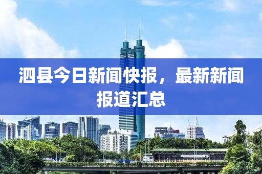 泗县今日新闻快报，最新新闻报道汇总