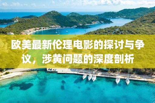 欧美最新伦理电影的探讨与争议，涉黄问题的深度剖析
