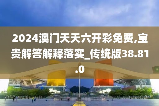 2024澳门天天六开彩免费,宝贵解答解释落实_传统版38.81.0