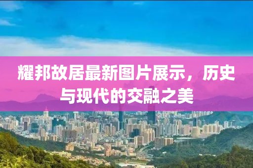 耀邦故居最新图片展示，历史与现代的交融之美