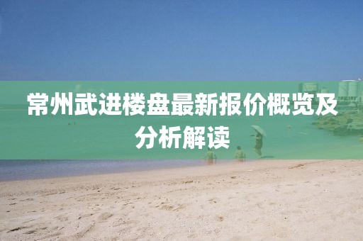常州武进楼盘最新报价概览及分析解读
