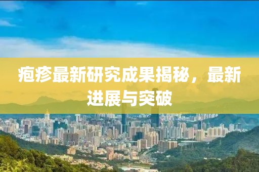疱疹最新研究成果揭秘，最新进展与突破