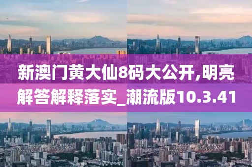 新澳门黄大仙8码大公开,明亮解答解释落实_潮流版10.3.41