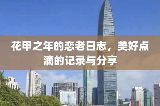 花甲之年的恋老日志，美好点滴的记录与分享