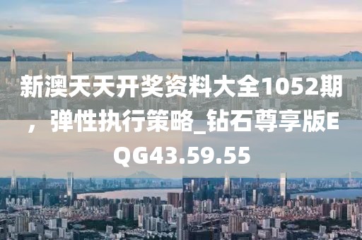 新澳天天开奖资料大全1052期，弹性执行策略_钻石尊享版EQG43.59.55