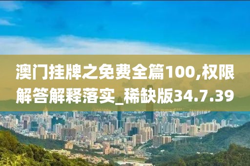 澳门挂牌之免费全篇100,权限解答解释落实_稀缺版34.7.39
