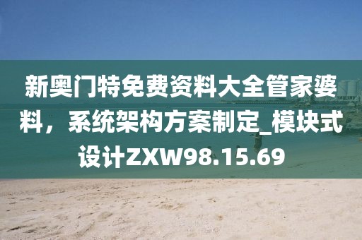 新奥门特免费资料大全管家婆料，系统架构方案制定_模块式设计ZXW98.15.69