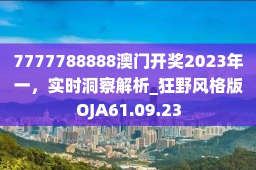 7777788888澳门开奖2023年一，实时洞察解析_狂野风格版OJA61.09.23