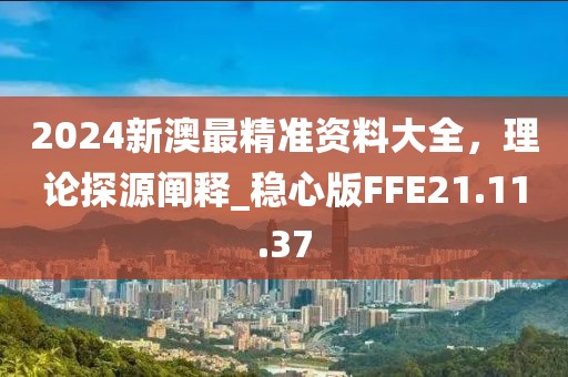 2024新澳最精准资料大全，理论探源阐释_稳心版FFE21.11.37
