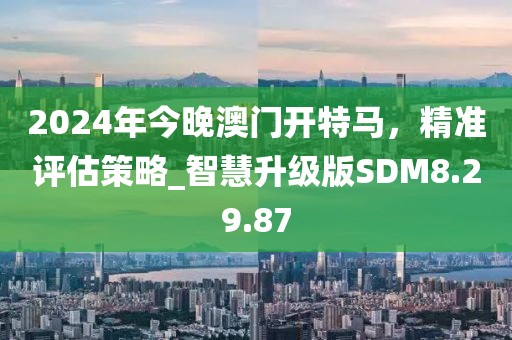 2024年今晚澳门开特马，精准评估策略_智慧升级版SDM8.29.87
