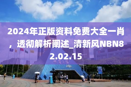 2024年正版资料免费大全一肖，透彻解析阐述_清新风NBN82.02.15
