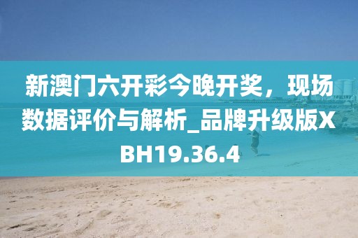 新澳门六开彩今晚开奖，现场数据评价与解析_品牌升级版XBH19.36.4