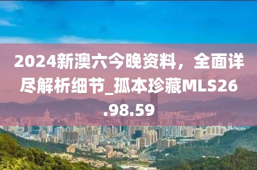 2024新澳六今晚资料，全面详尽解析细节_孤本珍藏MLS26.98.59