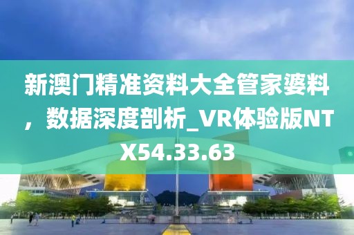 新澳门精准资料大全管家婆料，数据深度剖析_VR体验版NTX54.33.63