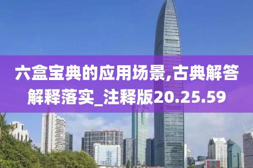 六盒宝典的应用场景,古典解答解释落实_注释版20.25.59