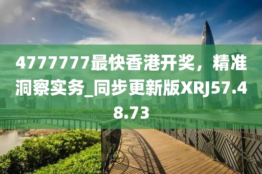 4777777最快香港开奖，精准洞察实务_同步更新版XRJ57.48.73
