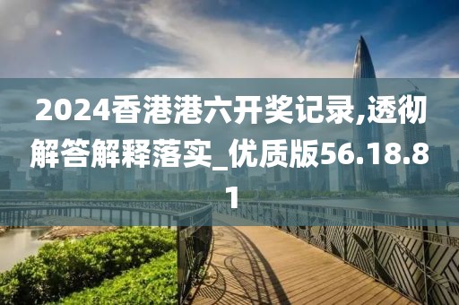 2024香港港六开奖记录,透彻解答解释落实_优质版56.18.81