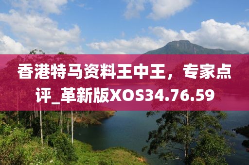 香港特马资料王中王，专家点评_革新版XOS34.76.59