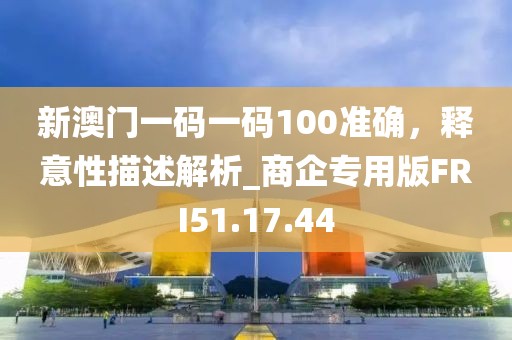 新澳门一码一码100准确，释意性描述解析_商企专用版FRI51.17.44