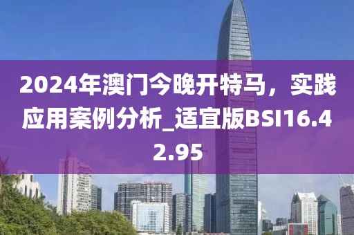 2024年澳门今晚开特马，实践应用案例分析_适宜版BSI16.42.95
