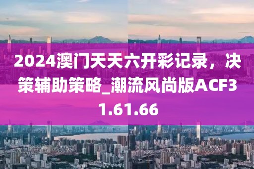 2024澳门天天六开彩记录，决策辅助策略_潮流风尚版ACF31.61.66