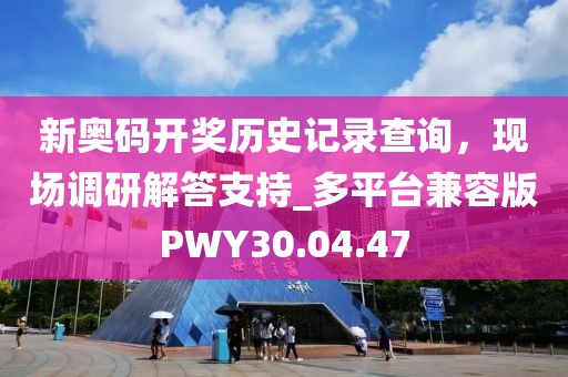 新奥码开奖历史记录查询，现场调研解答支持_多平台兼容版PWY30.04.47