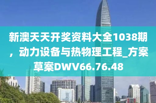 新澳天天开奖资料大全1038期，动力设备与热物理工程_方案草案DWV66.76.48