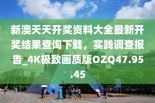 新澳天天开奖资料大全最新开奖结果查询下载，实践调查报告_4K极致画质版OZQ47.95.45
