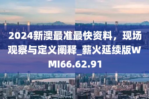 2024新澳最准最快资料，现场观察与定义阐释_薪火延续版WMI66.62.91