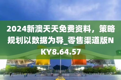 2024新澳天天免费资料，策略规划以数据为导_零售渠道版NKY8.64.57