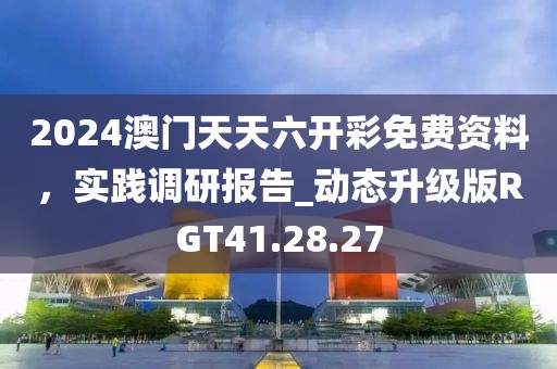 2024澳门天天六开彩免费资料，实践调研报告_动态升级版RGT41.28.27