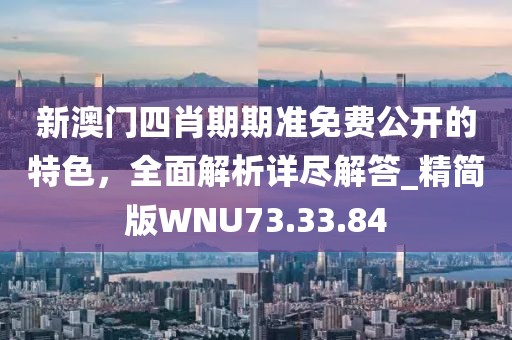 新澳门四肖期期准免费公开的特色，全面解析详尽解答_精简版WNU73.33.84