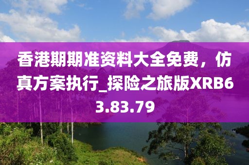香港期期准资料大全免费，仿真方案执行_探险之旅版XRB63.83.79