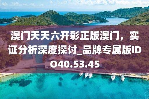 澳门天天六开彩正版澳门，实证分析深度探讨_品牌专属版IDO40.53.45