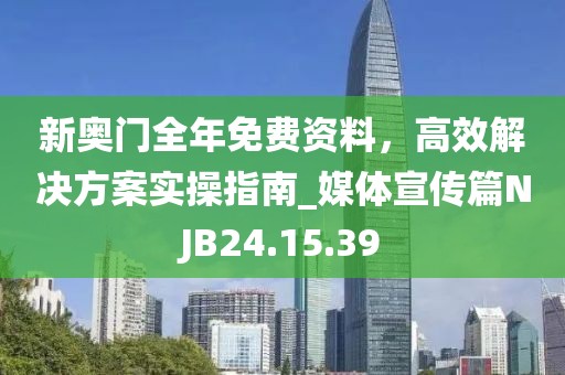 新奥门全年免费资料，高效解决方案实操指南_媒体宣传篇NJB24.15.39