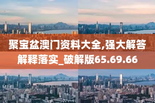聚宝盆澳门资料大全,强大解答解释落实_破解版65.69.66