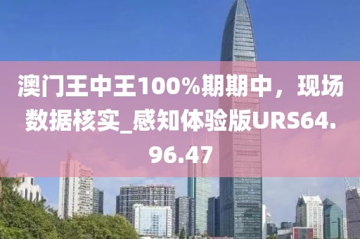 澳门王中王100%期期中，现场数据核实_感知体验版URS64.96.47