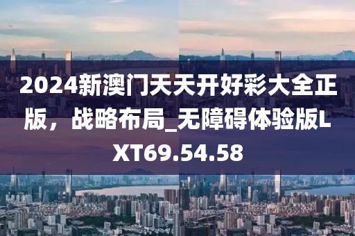 2024新澳门天天开好彩大全正版，战略布局_无障碍体验版LXT69.54.58