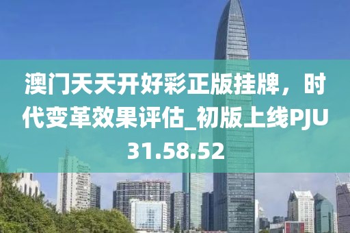 澳门天天开好彩正版挂牌，时代变革效果评估_初版上线PJU31.58.52