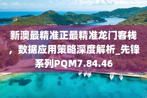 新澳最精准正最精准龙门客栈，数据应用策略深度解析_先锋系列PQM7.84.46