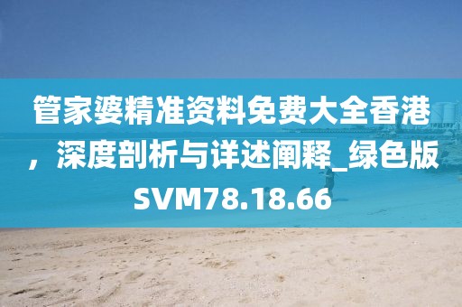 管家婆精准资料免费大全香港，深度剖析与详述阐释_绿色版SVM78.18.66