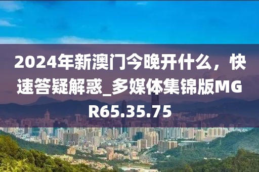 2024年新澳门今晚开什么，快速答疑解惑_多媒体集锦版MGR65.35.75