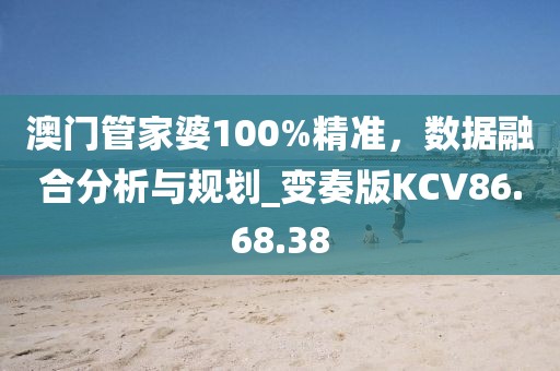澳门管家婆100%精准，数据融合分析与规划_变奏版KCV86.68.38