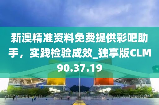 新澳精准资料免费提供彩吧助手，实践检验成效_独享版CLM90.37.19