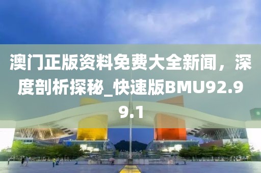 澳门正版资料免费大全新闻，深度剖析探秘_快速版BMU92.99.1
