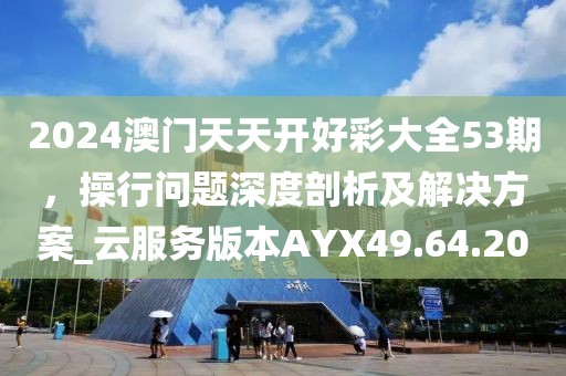 2024澳门天天开好彩大全53期，操行问题深度剖析及解决方案_云服务版本AYX49.64.20