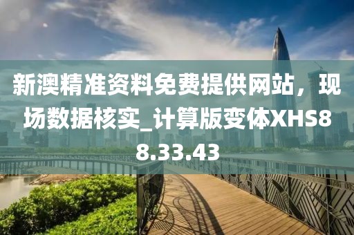新澳精准资料免费提供网站，现场数据核实_计算版变体XHS88.33.43