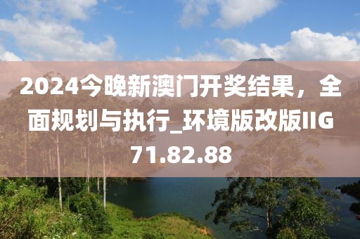 2024今晚新澳门开奖结果，全面规划与执行_环境版改版IIG71.82.88