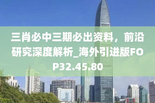 三肖必中三期必出资料，前沿研究深度解析_海外引进版FOP32.45.80