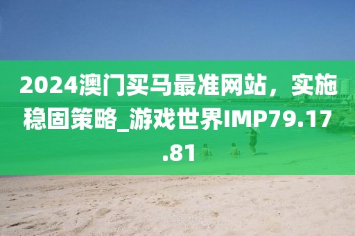 2024澳门买马最准网站，实施稳固策略_游戏世界IMP79.17.81